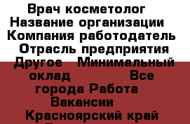 Врач-косметолог › Название организации ­ Компания-работодатель › Отрасль предприятия ­ Другое › Минимальный оклад ­ 32 000 - Все города Работа » Вакансии   . Красноярский край,Дивногорск г.